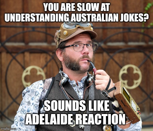 Australian jokes | YOU ARE SLOW AT UNDERSTANDING AUSTRALIAN JOKES? SOUNDS LIKE ADELAIDE REACTION | image tagged in posh steampunk man with pipe | made w/ Imgflip meme maker