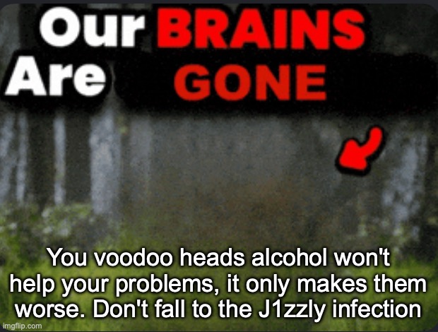 Our brains are GONE | You voodoo heads alcohol won't help your problems, it only makes them worse. Don't fall to the J1zzly infection | image tagged in our brains are gone | made w/ Imgflip meme maker
