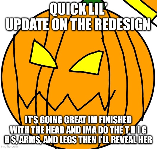 QUICK LIL’ UPDATE ON THE REDESIGN; IT’S GOING GREAT IM FINISHED WITH THE HEAD AND IMA DO THE T H I G H S, ARMS, AND LEGS THEN I’LL REVEAL HER | made w/ Imgflip meme maker