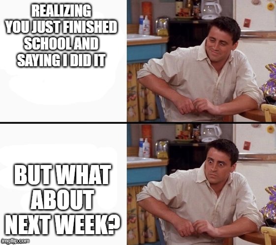 Comprehending Joey | REALIZING YOU JUST FINISHED SCHOOL AND SAYING I DID IT; BUT WHAT ABOUT NEXT WEEK? | image tagged in comprehending joey | made w/ Imgflip meme maker