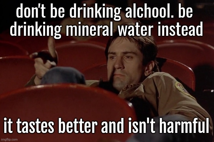 Robert De Niro in movie theater | don't be drinking alchool. be 
drinking mineral water instead; it tastes better and isn't harmful | image tagged in robert de niro in movie theater | made w/ Imgflip meme maker