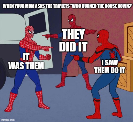 Spider Man Triple | WHEN YOUR MOM ASKS THE TRIPLETS "WHO BURNED THE HOUSE DOWN?'; THEY DID IT; IT WAS THEM; I SAW THEM DO IT | image tagged in spider man triple | made w/ Imgflip meme maker