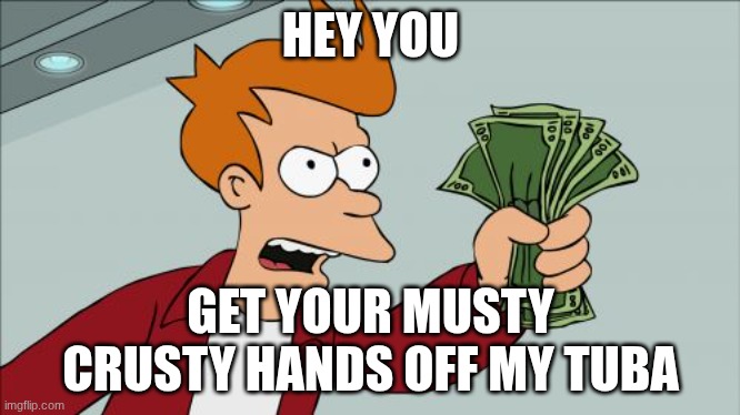 HEY YOU | HEY YOU; GET YOUR MUSTY CRUSTY HANDS OFF MY TUBA | image tagged in memes,shut up and take my money fry | made w/ Imgflip meme maker