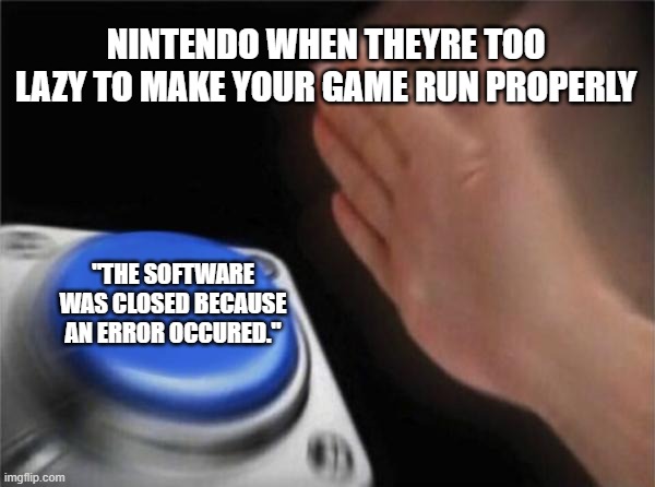 FAHHHH | NINTENDO WHEN THEYRE TOO LAZY TO MAKE YOUR GAME RUN PROPERLY; "THE SOFTWARE WAS CLOSED BECAUSE AN ERROR OCCURED." | image tagged in memes,blank nut button | made w/ Imgflip meme maker