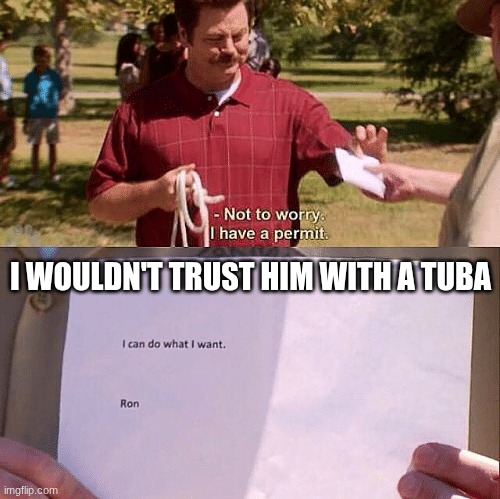 untrusted | I WOULDN'T TRUST HIM WITH A TUBA | image tagged in not to worry i have a permit | made w/ Imgflip meme maker