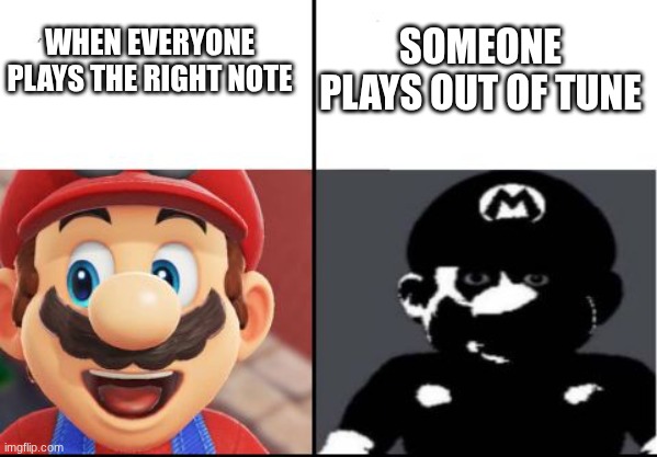 be scared | SOMEONE PLAYS OUT OF TUNE; WHEN EVERYONE PLAYS THE RIGHT NOTE | image tagged in happy mario vs dark mario | made w/ Imgflip meme maker