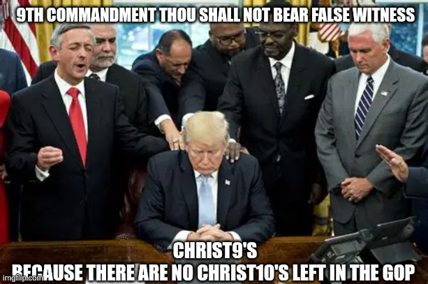 #Christ9 country not a #CHRIST10 nation | 9TH COMMANDMENT THOU SHALL NOT BEAR FALSE WITNESS; CHRIST9'S
BECAUSE THERE ARE NO CHRIST10'S LEFT IN THE GOP | made w/ Imgflip meme maker
