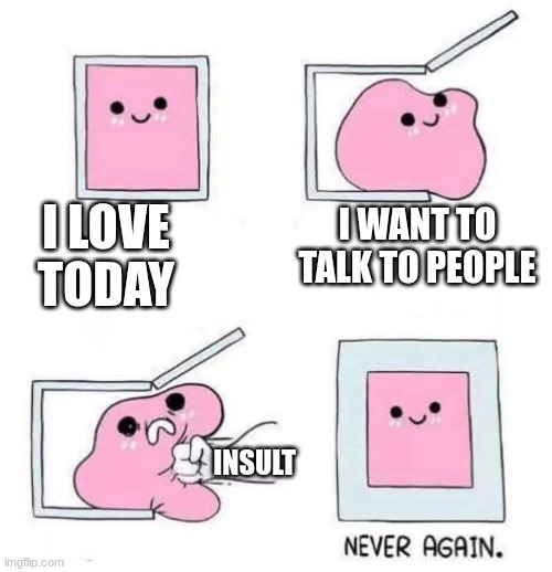 every time... | I LOVE TODAY; I WANT TO TALK TO PEOPLE; INSULT | image tagged in never again | made w/ Imgflip meme maker