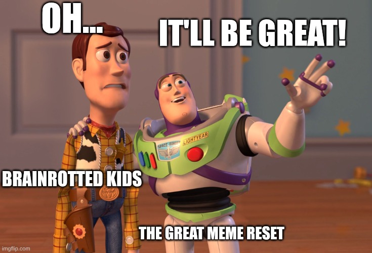... | IT'LL BE GREAT! OH... BRAINROTTED KIDS; THE GREAT MEME RESET | image tagged in memes,x x everywhere | made w/ Imgflip meme maker