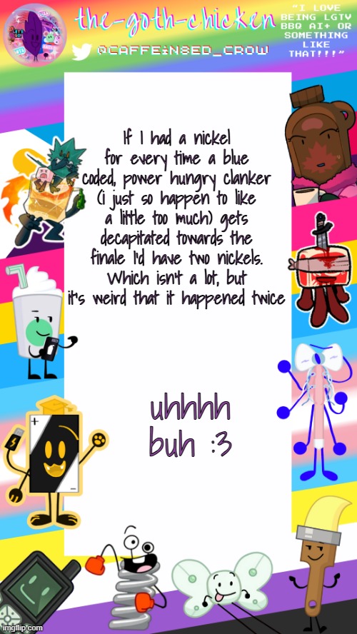 "so no head?" frfr | If I had a nickel for every time a blue coded, power hungry clanker (i just so happen to like a little too much) gets decapitated towards the finale I'd have two nickels. Which isn't a lot, but it's weird that it happened twice; uhhhh buh :3 | image tagged in the-goth-chicken's pride announcement template | made w/ Imgflip meme maker