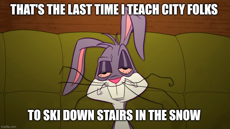 tired Bugs Bunny | THAT'S THE LAST TIME I TEACH CITY FOLKS TO SKI DOWN STAIRS IN THE SNOW | image tagged in tired bugs bunny | made w/ Imgflip meme maker