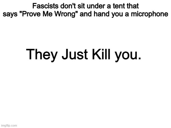 100% | Fascists don't sit under a tent that says "Prove Me Wrong" and hand you a microphone; They Just Kill you. | image tagged in memes,funny,prove me wrong,politics,political meme,true | made w/ Imgflip meme maker