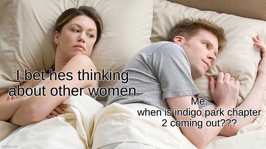 Why is it not OUT!! | I bet hes thinking about other women; Me:
when is indigo park chapter 2 coming out??? | image tagged in memes,i bet he's thinking about other women | made w/ Imgflip meme maker