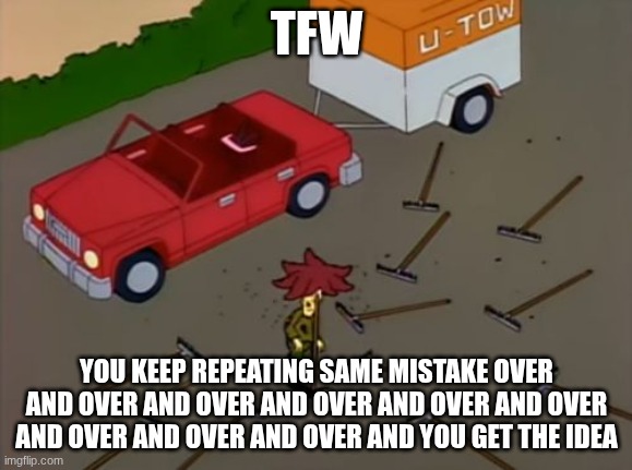 Anyone else have this feeling? | TFW; YOU KEEP REPEATING SAME MISTAKE OVER AND OVER AND OVER AND OVER AND OVER AND OVER AND OVER AND OVER AND OVER AND YOU GET THE IDEA | image tagged in sideshow bob rake | made w/ Imgflip meme maker
