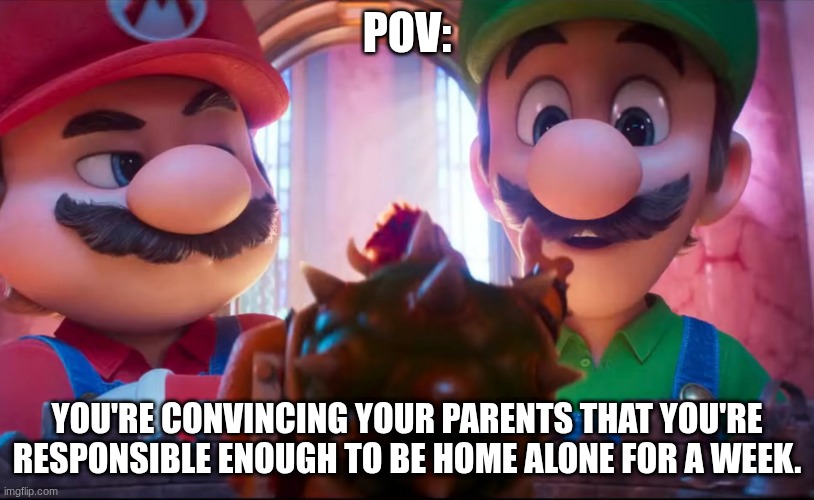 Mario Galaxy Movie - Bowser presents his masterpiece. | POV:; YOU'RE CONVINCING YOUR PARENTS THAT YOU'RE RESPONSIBLE ENOUGH TO BE HOME ALONE FOR A WEEK. | image tagged in mario galaxy movie - bowser presents his masterpiece | made w/ Imgflip meme maker