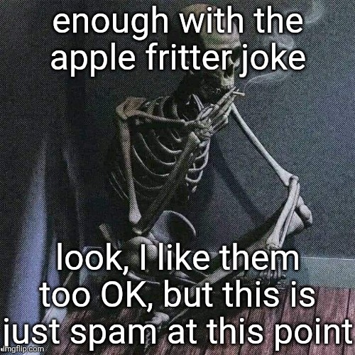 like, mature up jeez | enough with the apple fritter joke; look, I like them too OK, but this is just spam at this point | image tagged in skeleton smoke | made w/ Imgflip meme maker