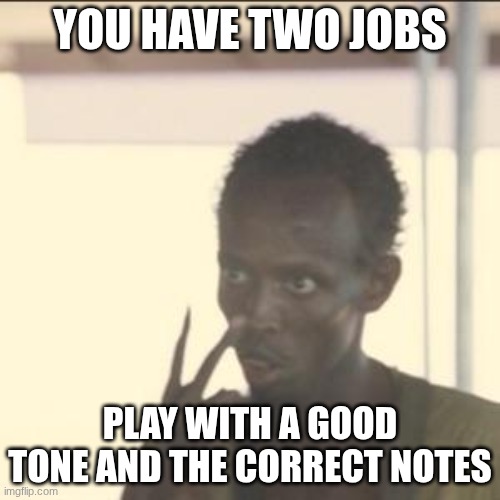do the job right | YOU HAVE TWO JOBS; PLAY WITH A GOOD TONE AND THE CORRECT NOTES | image tagged in memes,look at me | made w/ Imgflip meme maker