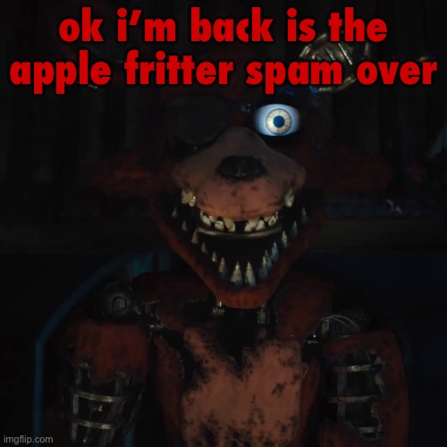 apple fritter is a W meme but not when mfs spam it everywhere | ok i’m back is the apple fritter spam over | image tagged in foxy | made w/ Imgflip meme maker