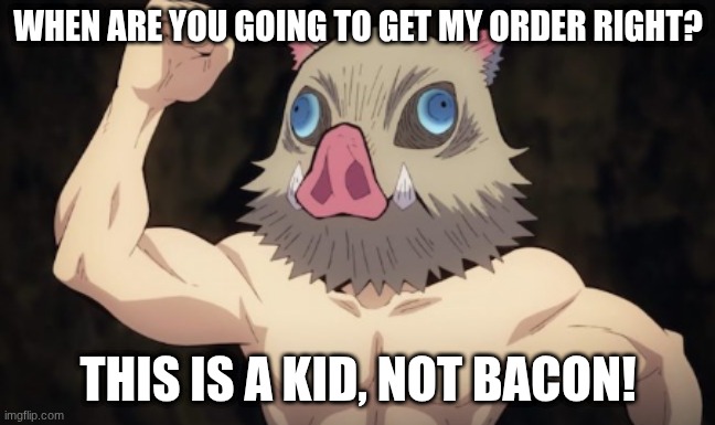 GET MY ORDER RIGHT | WHEN ARE YOU GOING TO GET MY ORDER RIGHT? THIS IS A KID, NOT BACON! | image tagged in funny,demon slayer,anime,food | made w/ Imgflip meme maker
