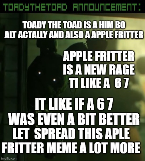 Applef mriitter new rage ? Yes i think it so | TOADY THE TOAD IS A HIM BO ALT ACTALLY AND ALSO A APPLE FRITTER; APPLE FRITTER IS A NEW RAGE TI LIKE A  6 7; IT LIKE IF A 6 7 WAS EVEN A BIT BETTER; LET  SPREAD THIS APLE FRITTER MEME A LOT MORE | image tagged in toady announcement template | made w/ Imgflip meme maker