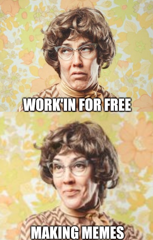 WORK'IN FOR FREE; MAKING MEMES | made w/ Imgflip meme maker