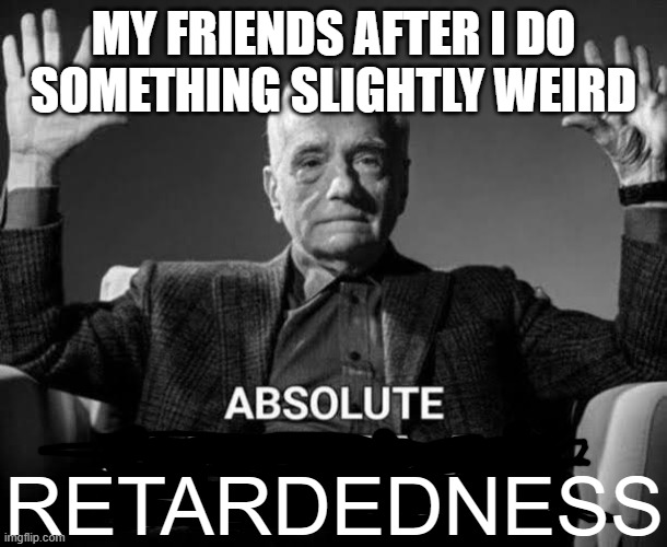 Absolute Cinema | MY FRIENDS AFTER I DO SOMETHING SLIGHTLY WEIRD; RETARDEDNESS | image tagged in absolute cinema | made w/ Imgflip meme maker
