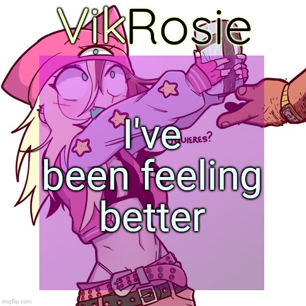 Rose's ISSBROKIE temp | I've been feeling better | image tagged in rose's issbrokie temp | made w/ Imgflip meme maker