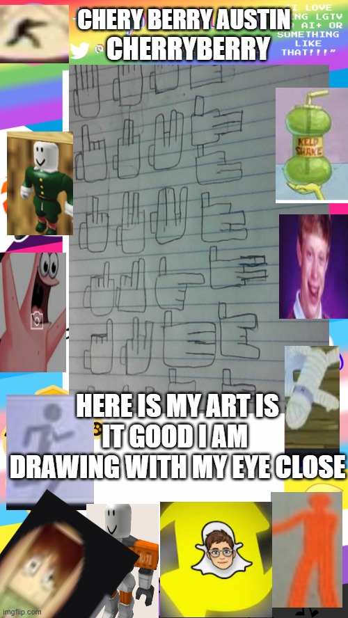 My picure | CHERY BERRY AUSTIN; CHERRYBERRY; HERE IS MY ART IS IT GOOD I AM  DRAWING WITH MY EYE CLOSE | image tagged in the-goth-chicken's pride announcement template | made w/ Imgflip meme maker