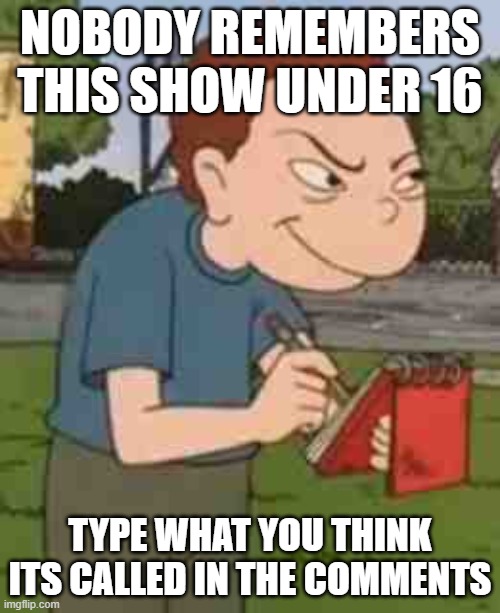 show | NOBODY REMEMBERS THIS SHOW UNDER 16; TYPE WHAT YOU THINK ITS CALLED IN THE COMMENTS | image tagged in randall snitch | made w/ Imgflip meme maker