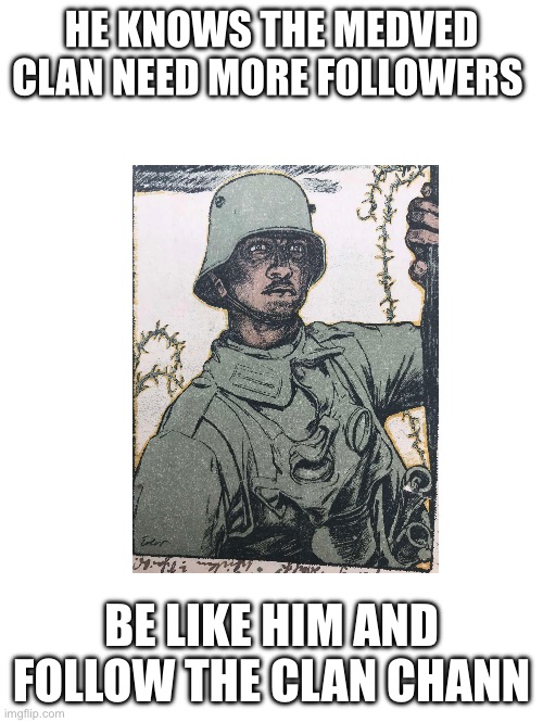 Blank White Template | HE KNOWS THE MEDVED CLAN NEED MORE FOLLOWERS; BE LIKE HIM AND FOLLOW THE CLAN CHANNEL | image tagged in blank white template | made w/ Imgflip meme maker