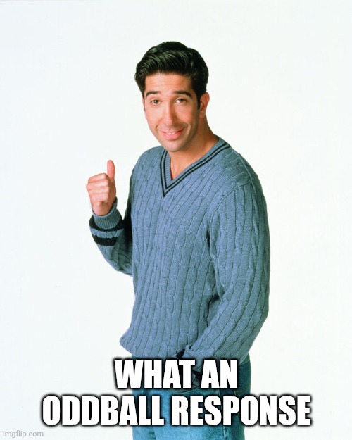 Get A Load Of… | WHAT AN ODDBALL RESPONSE | image tagged in get a load of | made w/ Imgflip meme maker