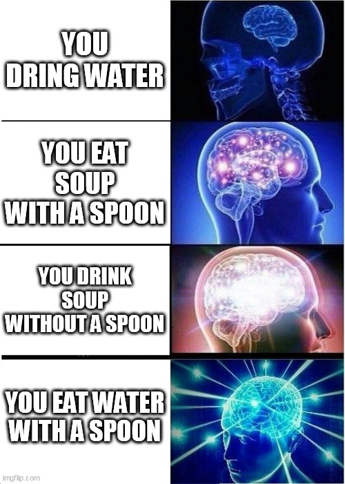 water = soup | YOU DRING WATER; YOU EAT SOUP WITH A SPOON; YOU DRINK SOUP WITHOUT A SPOON; YOU EAT WATER WITH A SPOON | image tagged in memes,expanding brain | made w/ Imgflip meme maker