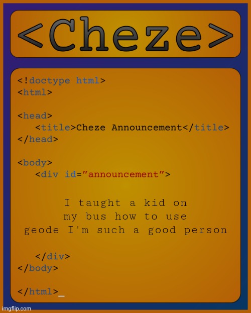 Cheze HTML Temp | I taught a kid on my bus how to use geode I'm such a good person | image tagged in cheze html temp | made w/ Imgflip meme maker