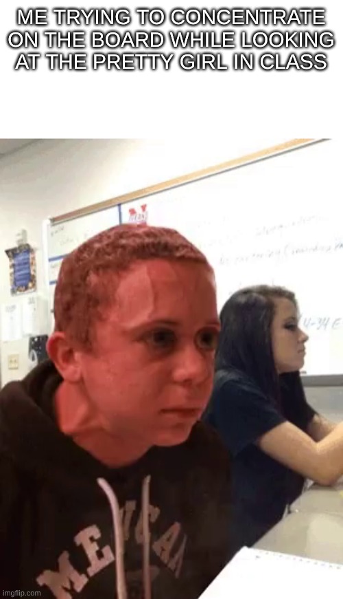 Hold fart red face | ME TRYING TO CONCENTRATE ON THE BOARD WHILE LOOKING AT THE PRETTY GIRL IN CLASS | image tagged in hold fart red face | made w/ Imgflip meme maker