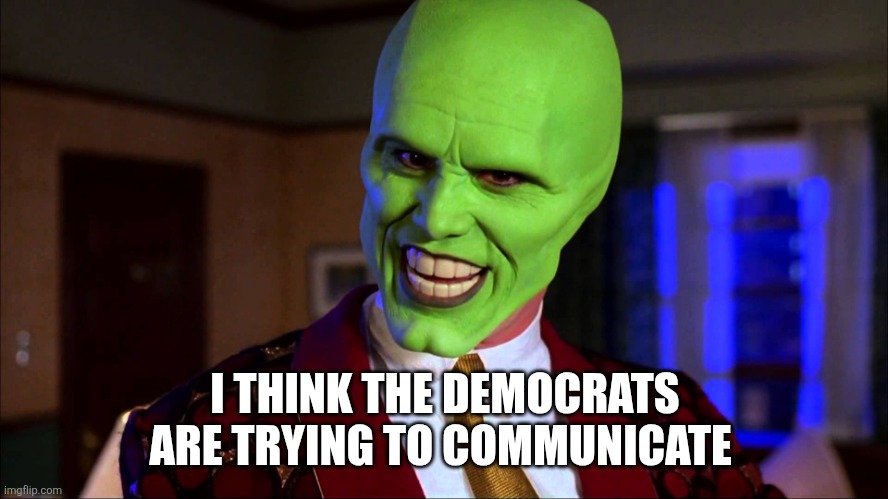 The Mask - Did You Miss ME | I THINK THE DEMOCRATS ARE TRYING TO COMMUNICATE | image tagged in the mask - did you miss me | made w/ Imgflip meme maker