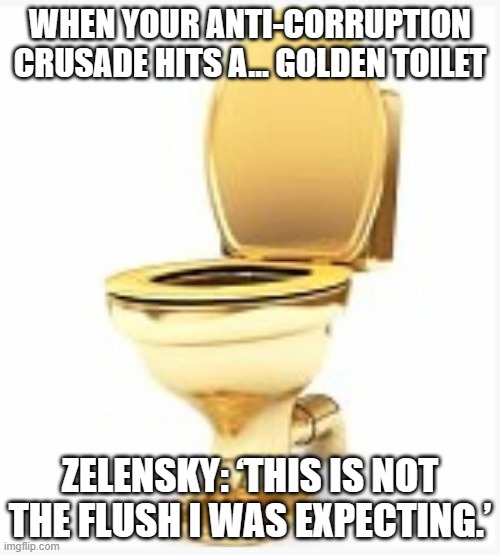 Zelensky under pressure to fire chief of staff over ‘Golden toilet scandal’ | WHEN YOUR ANTI-CORRUPTION CRUSADE HITS A… GOLDEN TOILET; ZELENSKY: ‘THIS IS NOT THE FLUSH I WAS EXPECTING.’ | image tagged in golden toilet,ukraine,corruption,government corruption,ukrainian lives matter,ukrainian | made w/ Imgflip meme maker