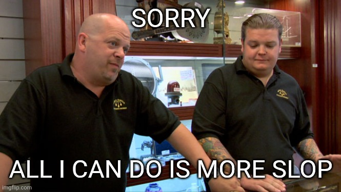 Come and get your daily slop | SORRY; ALL I CAN DO IS MORE SLOP | image tagged in pawn stars best i can do | made w/ Imgflip meme maker