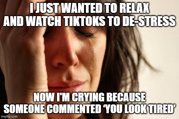 Wanting to watch videos on TikTok without haters | I JUST WANTED TO RELAX AND WATCH TIKTOKS TO DE-STRESS; NOW I'M CRYING BECAUSE SOMEONE COMMENTED ‘YOU LOOK TIRED’ | image tagged in first world problems,tiktok,haters,haters gonna hate,relax,say what | made w/ Imgflip meme maker
