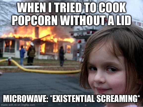 I don’t know how to make popcorn | WHEN I TRIED TO COOK POPCORN WITHOUT A LID; MICROWAVE: *EXISTENTIAL SCREAMING* | image tagged in memes,disaster girl | made w/ Imgflip meme maker