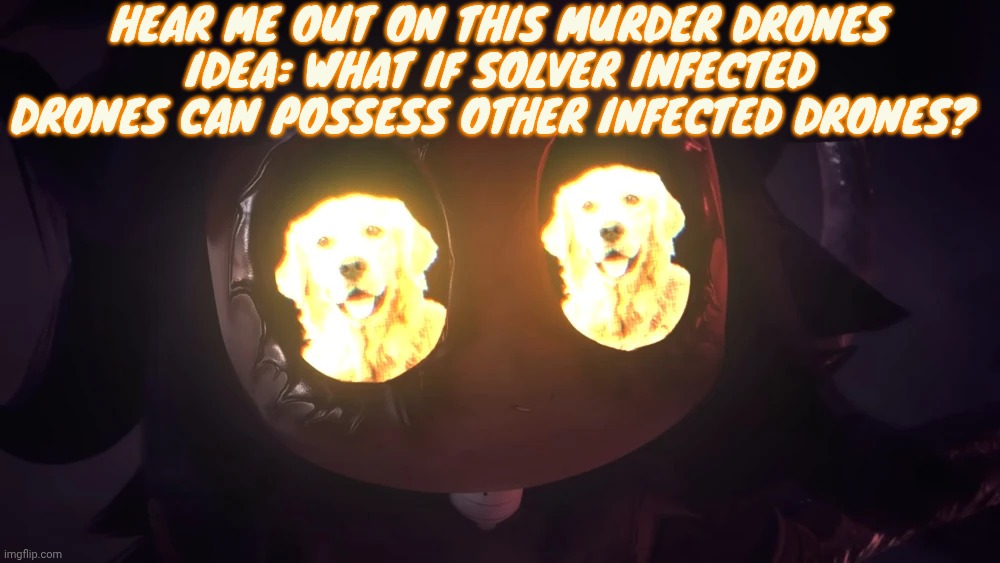 Doggy eyes :3 | HEAR ME OUT ON THIS MURDER DRONES IDEA: WHAT IF SOLVER INFECTED DRONES CAN POSSESS OTHER INFECTED DRONES? | image tagged in doggy eyes 3 | made w/ Imgflip meme maker