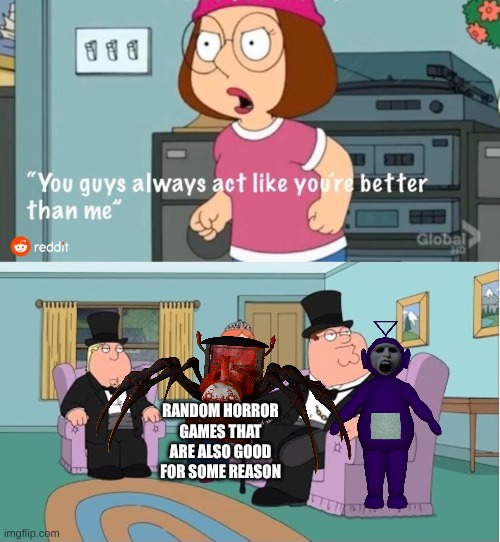 Poppy Playtime is still the best horror game ever! Remake (Another Update) THE FINAL LEAK | RANDOM HORROR GAMES THAT ARE ALSO GOOD FOR SOME REASON | image tagged in you guys always act like you're better than me | made w/ Imgflip meme maker