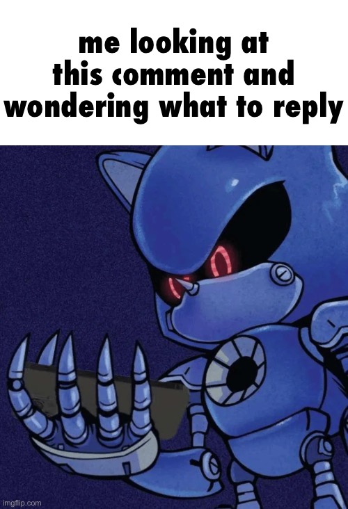 Metal sonic reaction | me looking at this comment and wondering what to reply | image tagged in metal sonic reaction | made w/ Imgflip meme maker