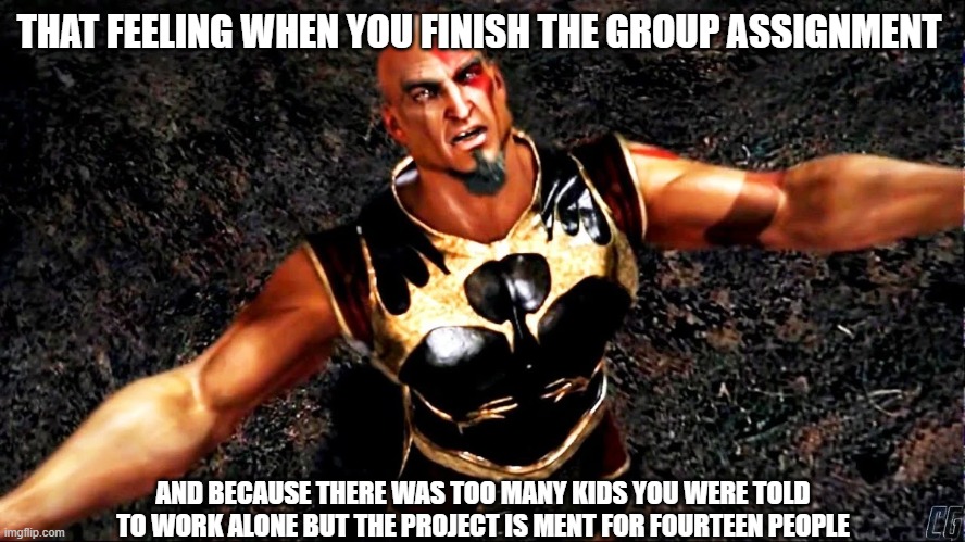 Kratos Ares | THAT FEELING WHEN YOU FINISH THE GROUP ASSIGNMENT; AND BECAUSE THERE WAS TOO MANY KIDS YOU WERE TOLD TO WORK ALONE BUT THE PROJECT IS MENT FOR FOURTEEN PEOPLE | image tagged in kratos ares | made w/ Imgflip meme maker