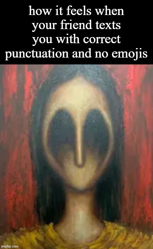 how it feels when your friend texts you with correct punctuation and no emojis | made w/ Imgflip meme maker