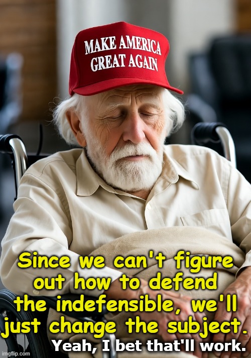 old elderly man wheelchair red MAGA hat sleeping | Since we can't figure out how to defend the indefensible, we'll just change the subject. Yeah, I bet that'll work. | image tagged in old elderly man wheelchair red maga hat sleeping | made w/ Imgflip meme maker