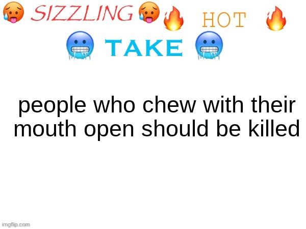 sizzling hot take | people who chew with their mouth open should be killed | image tagged in sizzling hot take | made w/ Imgflip meme maker