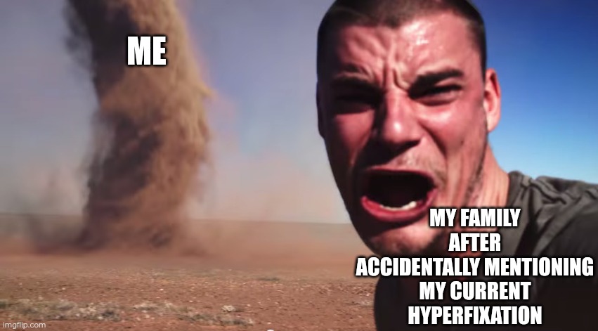 Endless talk about hyperfixation activated | MY FAMILY AFTER ACCIDENTALLY MENTIONING MY CURRENT HYPERFIXATION; ME | image tagged in here it comes,autism,adhd | made w/ Imgflip meme maker