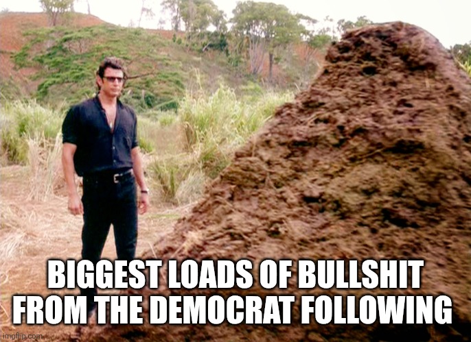 Memes, Poop, Jurassic Park | BIGGEST LOADS OF BULLSHIT FROM THE DEMOCRAT FOLLOWING | image tagged in memes poop jurassic park | made w/ Imgflip meme maker