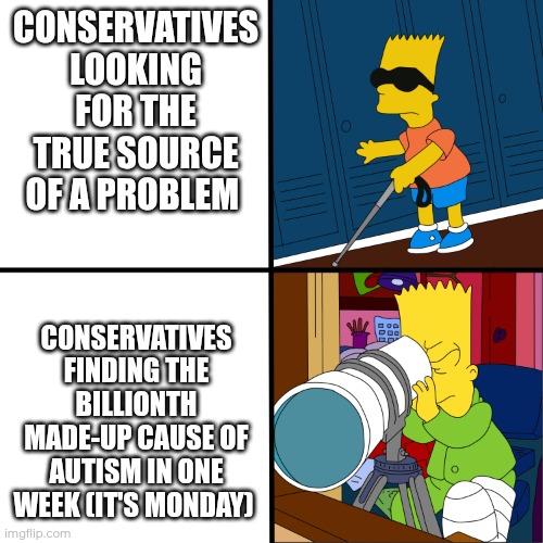 Why do they even have to make up a cause of autism all the time? What's the point in that?! | CONSERVATIVES LOOKING FOR THE TRUE SOURCE OF A PROBLEM; CONSERVATIVES FINDING THE BILLIONTH MADE-UP CAUSE OF AUTISM IN ONE WEEK (IT'S MONDAY) | image tagged in blind bart,conservatives,autism | made w/ Imgflip meme maker