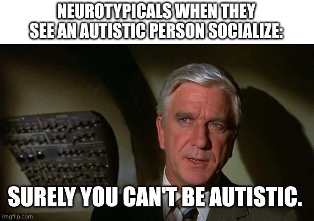 We can socialize, it just needs to be with the right person and the possibility of recovery afterwards. | NEUROTYPICALS WHEN THEY SEE AN AUTISTIC PERSON SOCIALIZE:; SURELY YOU CAN'T BE AUTISTIC. | image tagged in surely you can't be serious and don't call me shirley | made w/ Imgflip meme maker